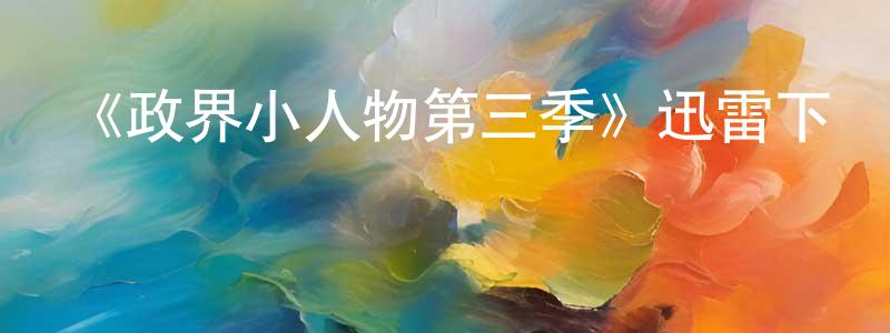 陳慧潔的動漫綜藝大全,《政界小人物第三季》迅雷下載/在線觀看-都市情感-美劇天堂